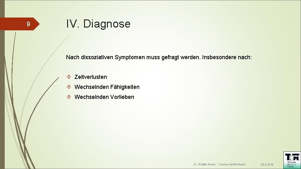 9 IV. Diagnose Nach dissoziativen Symptomen muss gefragt werden. Insbesondere nach: Zeitverlusten Wechselnden Fähigkeiten 9 IV. Diagnose Nach dissoziativen Symptomen muss gefragt werden. Insbesondere nach: Zeitverlusten Wechselnden Fähigkeiten
