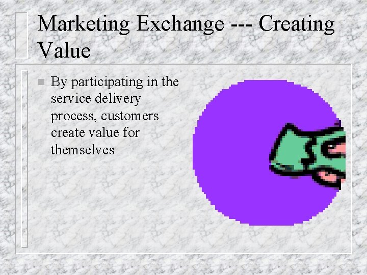 Marketing Exchange --- Creating Value n By participating in the service delivery process, customers