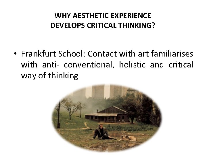 WHY AESTHETIC EXPERIENCE DEVELOPS CRITICAL THINKING? • Frankfurt School: Contact with art familiarises with