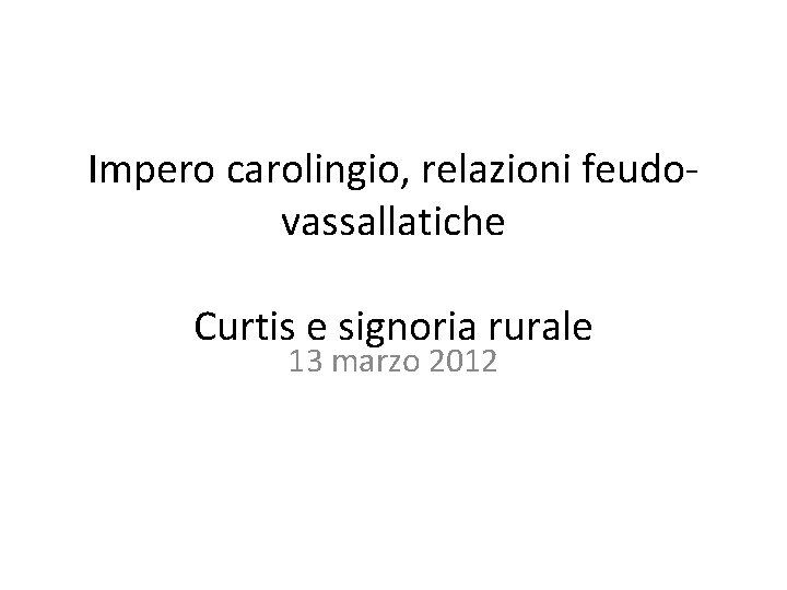 Impero carolingio, relazioni feudo vassallatiche Curtis e signoria rurale 13 marzo 2012 
