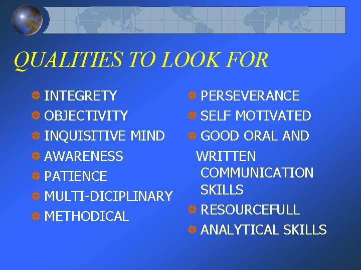 QUALITIES TO LOOK FOR INTEGRETY OBJECTIVITY INQUISITIVE MIND AWARENESS PATIENCE MULTI-DICIPLINARY METHODICAL PERSEVERANCE SELF