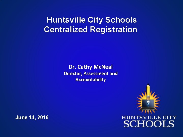 Huntsville City Schools Centralized Registration Dr. Cathy Mc. Neal Director, Assessment and Accountability June