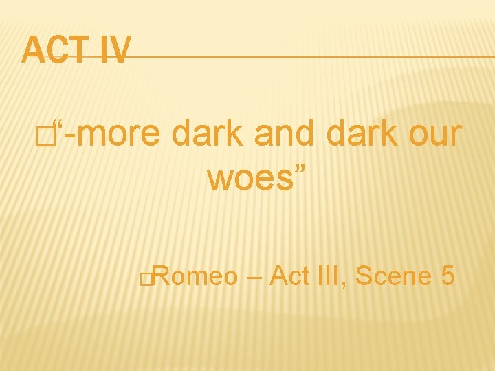 ACT IV �“-more dark and dark our woes” Romeo – Act III, Scene 5