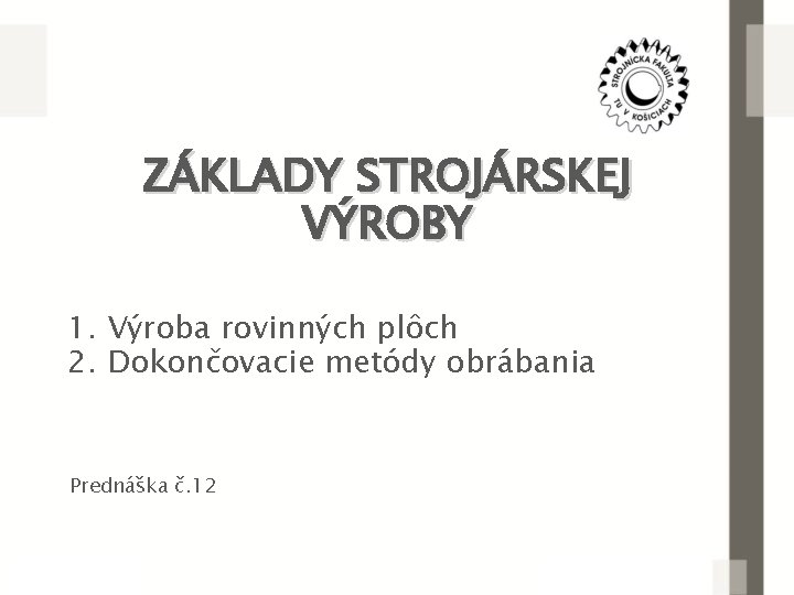 ZÁKLADY STROJÁRSKEJ VÝROBY 1. Výroba rovinných plôch 2. Dokončovacie metódy obrábania Prednáška č. 12