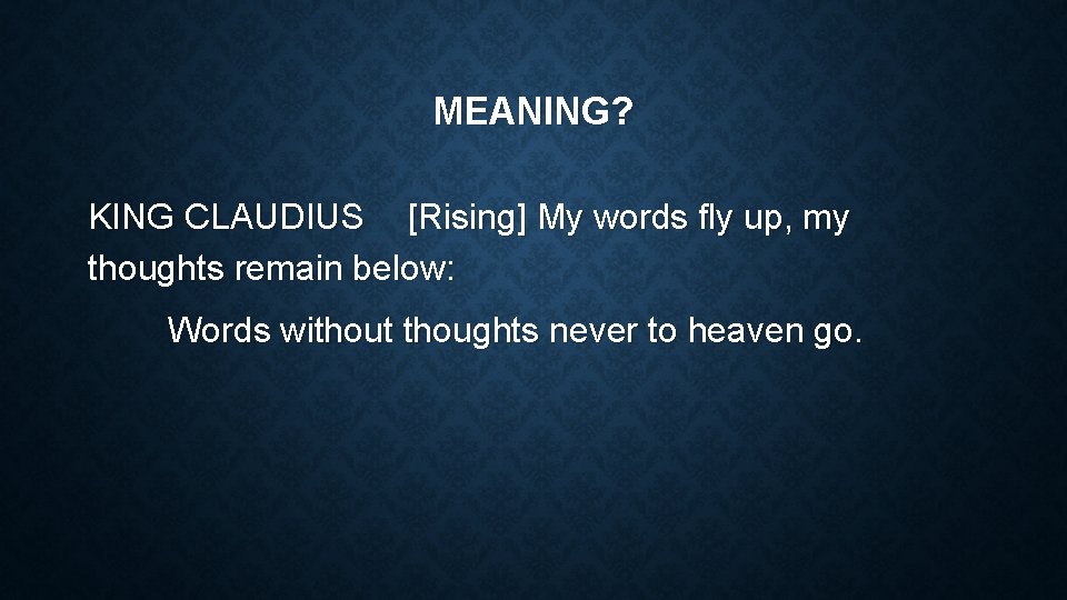 MEANING? KING CLAUDIUS [Rising] My words fly up, my thoughts remain below: Words without