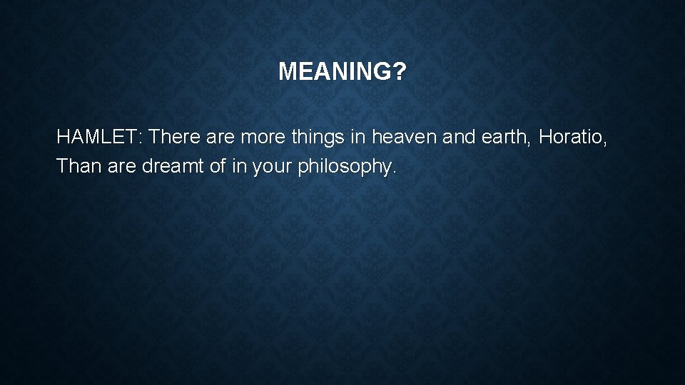 MEANING? HAMLET: There are more things in heaven and earth, Horatio, Than are dreamt