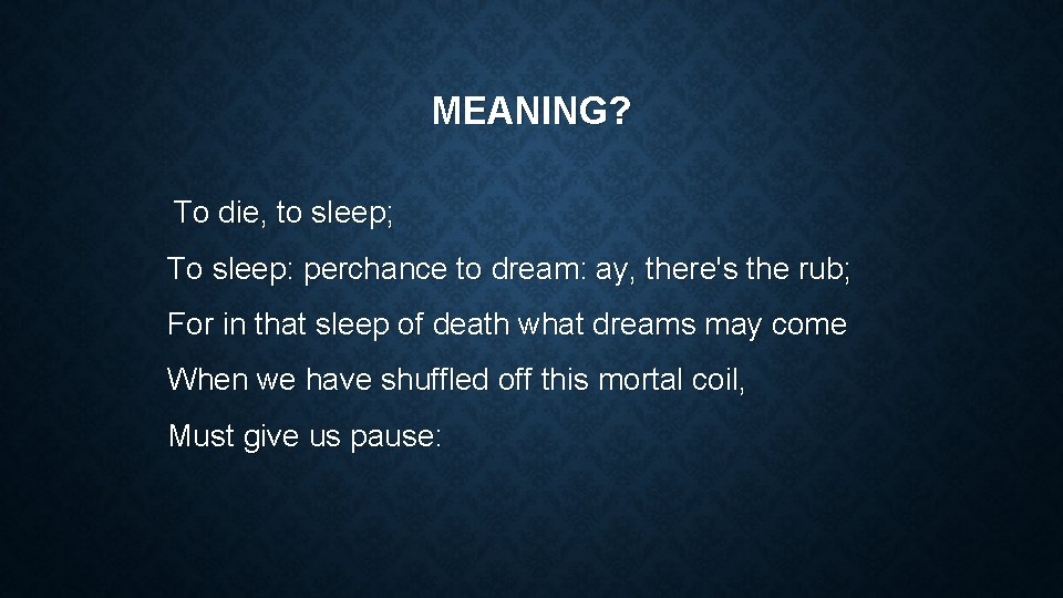 MEANING? To die, to sleep; To sleep: perchance to dream: ay, there's the rub;