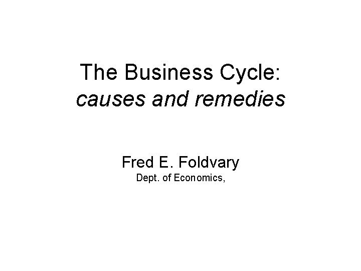 The Business Cycle: causes and remedies Fred E. Foldvary Dept. of Economics, 