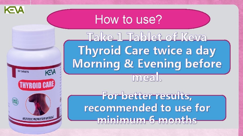 How to use? Take 1 Tablet of Keva Thyroid Care twice a day Morning