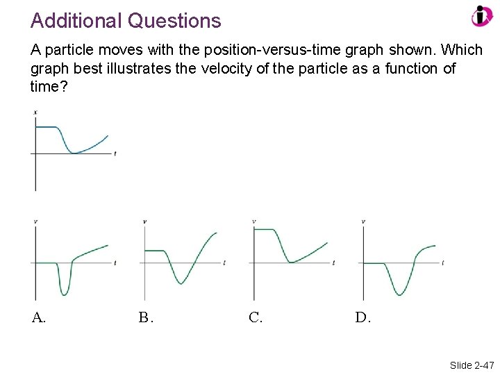 Additional Questions A particle moves with the position-versus-time graph shown. Which graph best illustrates