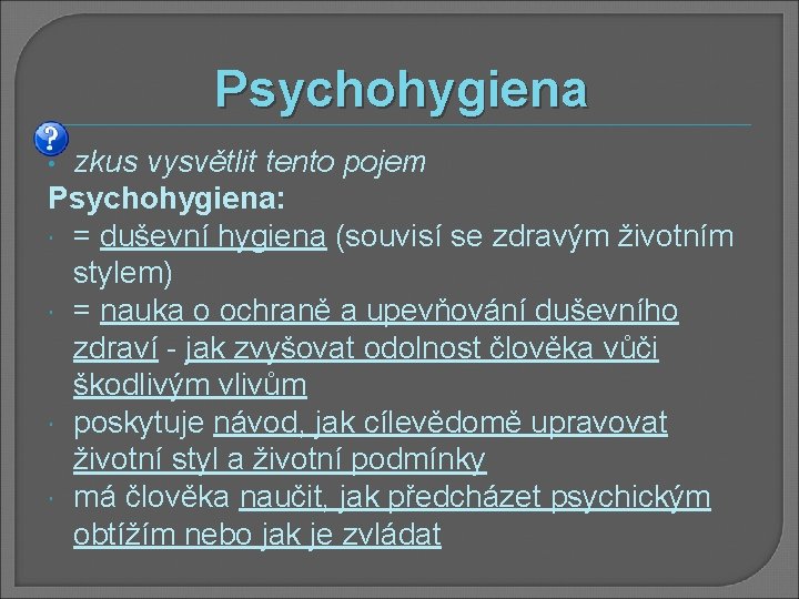 Psychohygiena zkus vysvětlit tento pojem Psychohygiena: = duševní hygiena (souvisí se zdravým životním stylem)