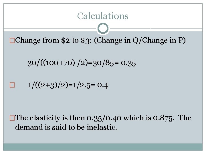 Calculations �Change from $2 to $3: (Change in Q/Change in P) 30/((100+70) /2)=30/85= 0.