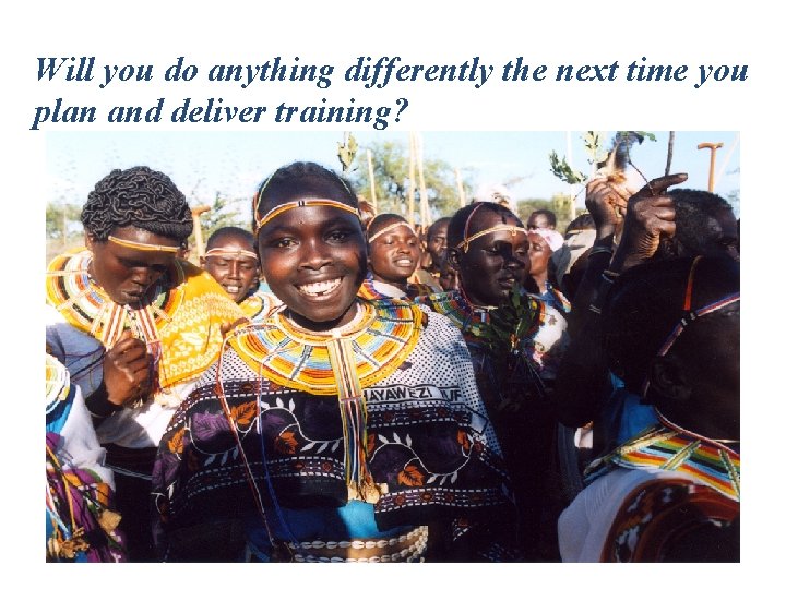 Will you do anything differently the next time you plan and deliver training? 