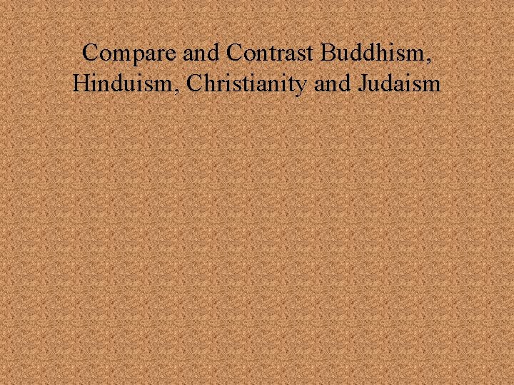 Compare and Contrast Buddhism, Hinduism, Christianity and Judaism 