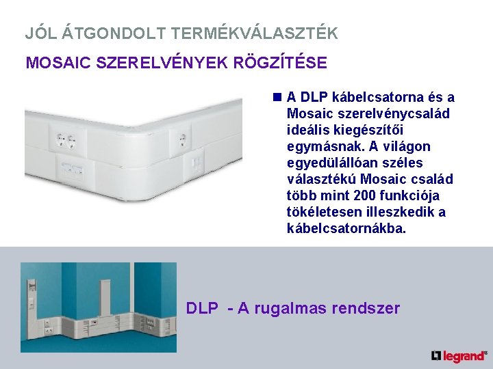 JÓL ÁTGONDOLT TERMÉKVÁLASZTÉK MOSAIC SZERELVÉNYEK RÖGZÍTÉSE n A DLP kábelcsatorna és a Mosaic szerelvénycsalád