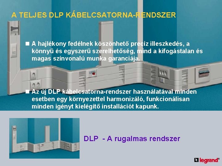 A TELJES DLP KÁBELCSATORNA-RENDSZER n A hajlékony fedélnek köszönhető precíz illeszkedés, a könnyű és