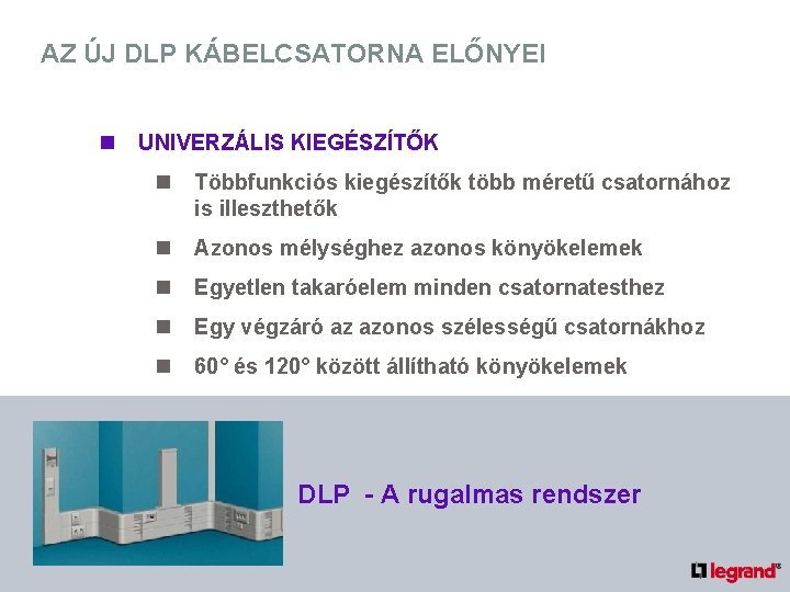 AZ ÚJ DLP KÁBELCSATORNA ELŐNYEI n UNIVERZÁLIS KIEGÉSZÍTŐK n Többfunkciós kiegészítők több méretű csatornához