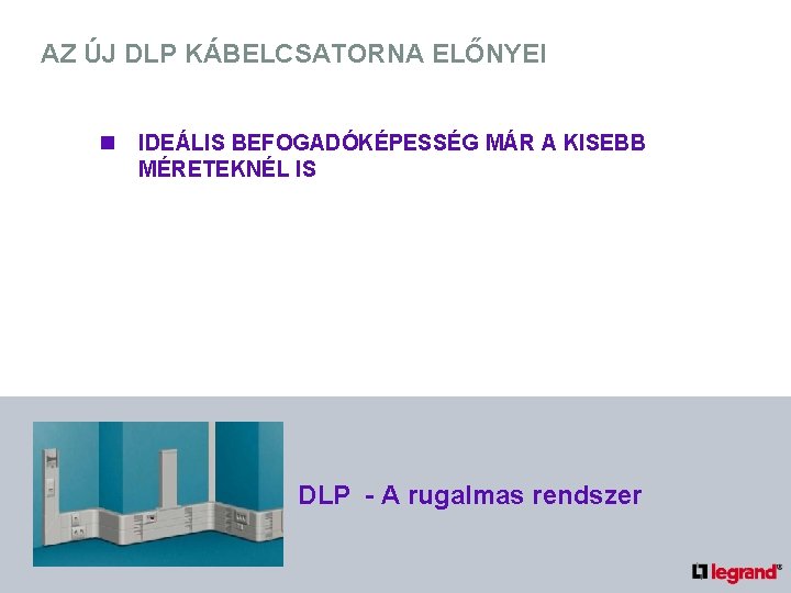 AZ ÚJ DLP KÁBELCSATORNA ELŐNYEI n IDEÁLIS BEFOGADÓKÉPESSÉG MÁR A KISEBB MÉRETEKNÉL IS DLP