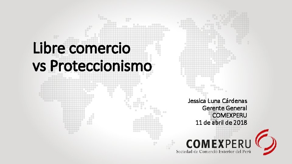 Libre comercio vs Proteccionismo Jessica Luna Cárdenas Gerente General COMEXPERU 11 de abril de