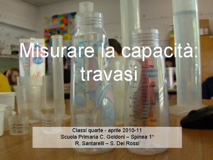 Misurare la capacità: travasi Classi quarte - aprile 2010 -11 Scuola Primaria C. Goldoni