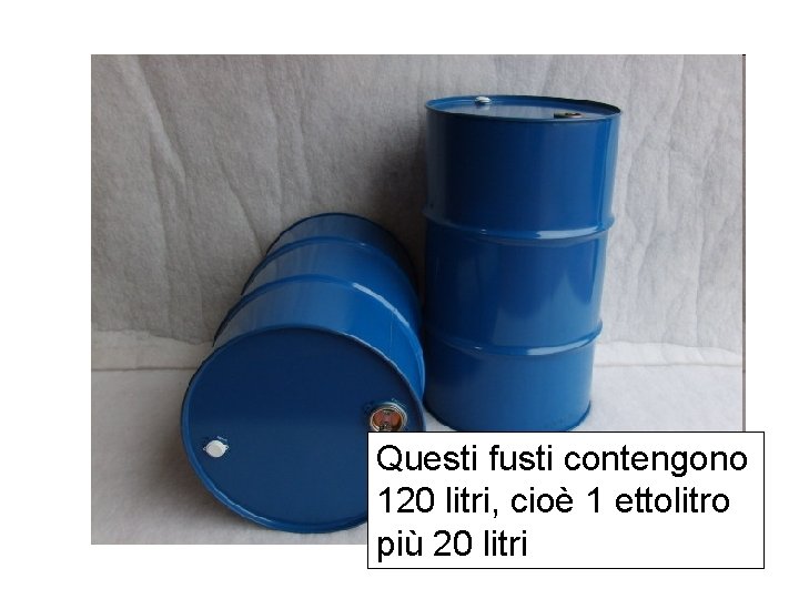 Questi fusti contengono 120 litri, cioè 1 ettolitro più 20 litri 