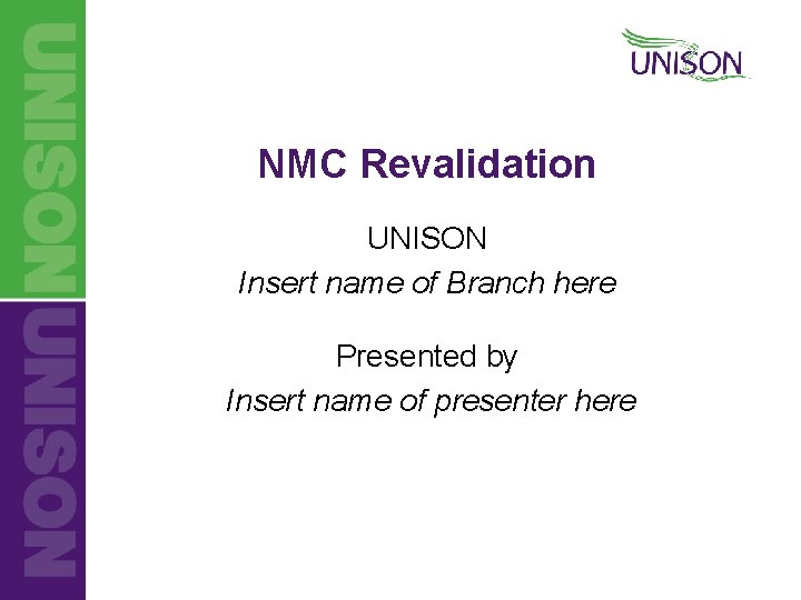 NMC Revalidation UNISON Insert name of Branch here Presented by Insert name of presenter