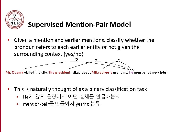 Supervised Mention-Pair Model • Given a mention and earlier mentions, classify whether the pronoun Supervised Mention-Pair Model • Given a mention and earlier mentions, classify whether the pronoun
