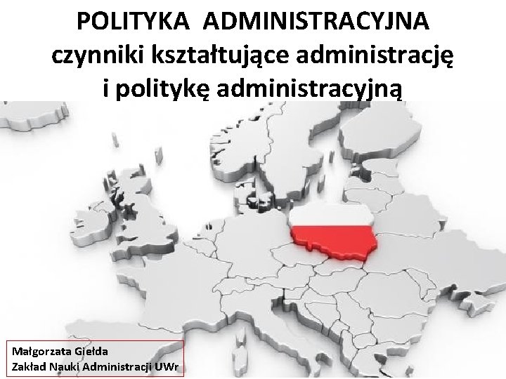 POLITYKA ADMINISTRACYJNA czynniki kształtujące administrację i politykę administracyjną Małgorzata Giełda Zakład Nauki Administracji UWr