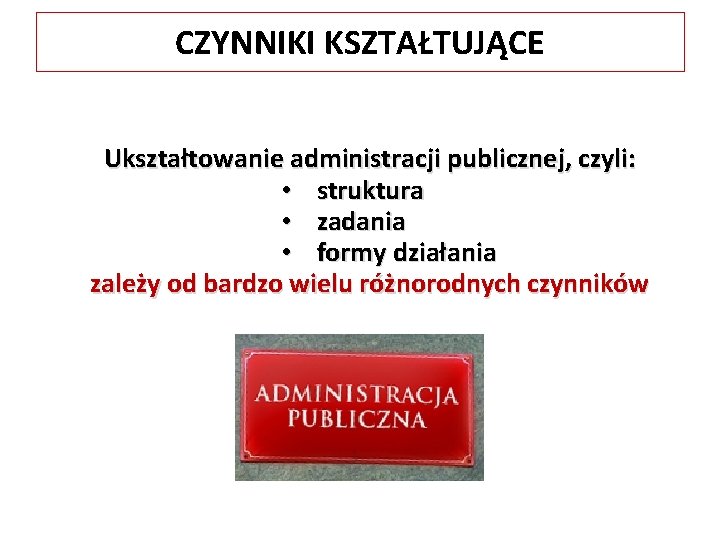 CZYNNIKI KSZTAŁTUJĄCE Ukształtowanie administracji publicznej, czyli: • struktura • zadania • formy działania zależy