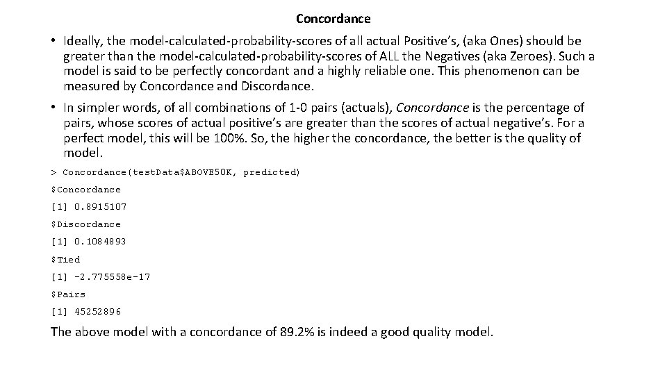 Concordance • Ideally, the model-calculated-probability-scores of all actual Positive’s, (aka Ones) should be greater Concordance • Ideally, the model-calculated-probability-scores of all actual Positive’s, (aka Ones) should be greater
