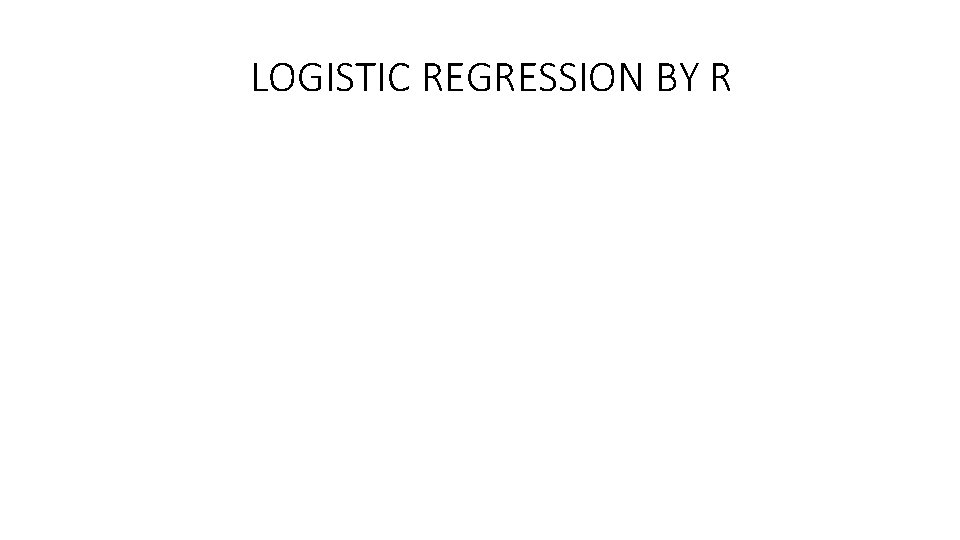 LOGISTIC REGRESSION BY R LOGISTIC REGRESSION BY R