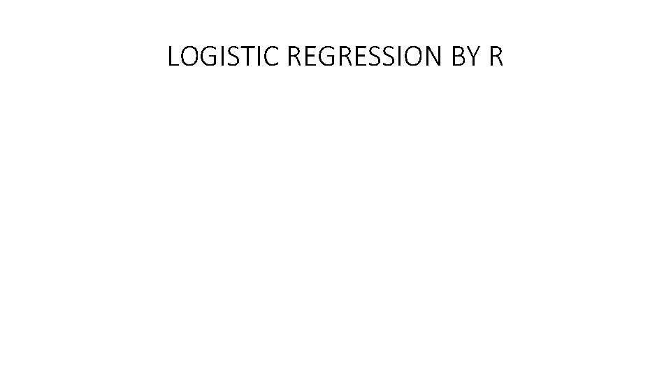 LOGISTIC REGRESSION BY R LOGISTIC REGRESSION BY R