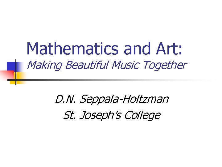 Mathematics and Art: Making Beautiful Music Together D. N. Seppala-Holtzman St. Joseph’s College 