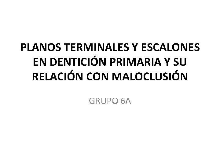 PLANOS TERMINALES Y ESCALONES EN DENTICIÓN PRIMARIA Y SU RELACIÓN CON MALOCLUSIÓN GRUPO 6