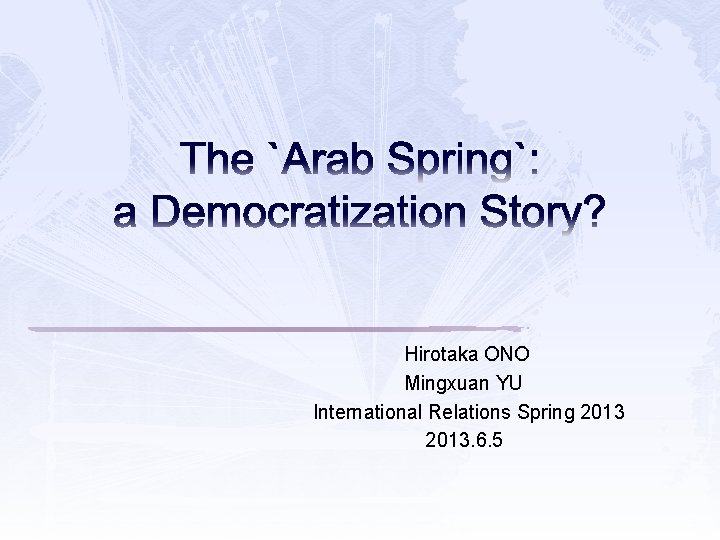 The `Arab Spring`: a Democratization Story? Hirotaka ONO Mingxuan YU International Relations Spring 2013.