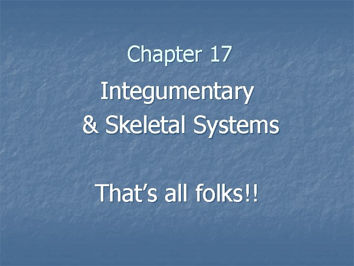 Chapter 17 Integumentary & Skeletal Systems That’s all folks!! 