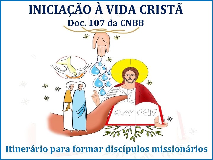 INICIAÇÃO À VIDA CRISTÃ Doc. 107 da CNBB Itinerário para formar discípulos missionários 