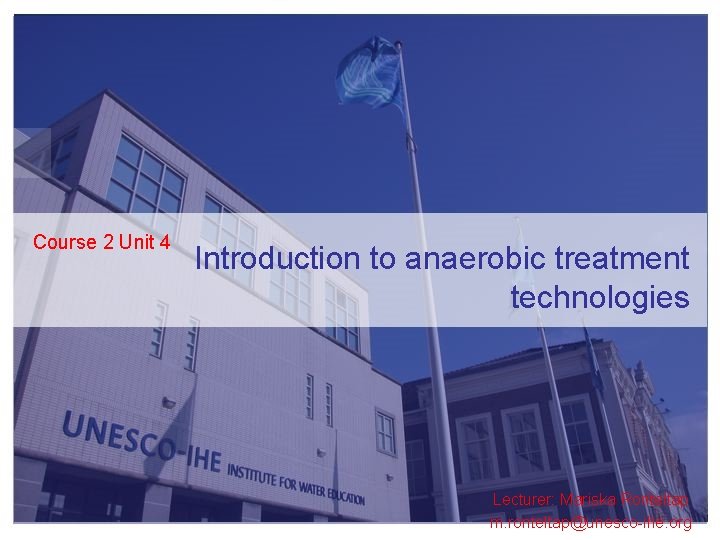 Course 2 Unit 4 Introduction to anaerobic treatment technologies Lecturer: Mariska Ronteltap m. ronteltap@unesco-ihe.