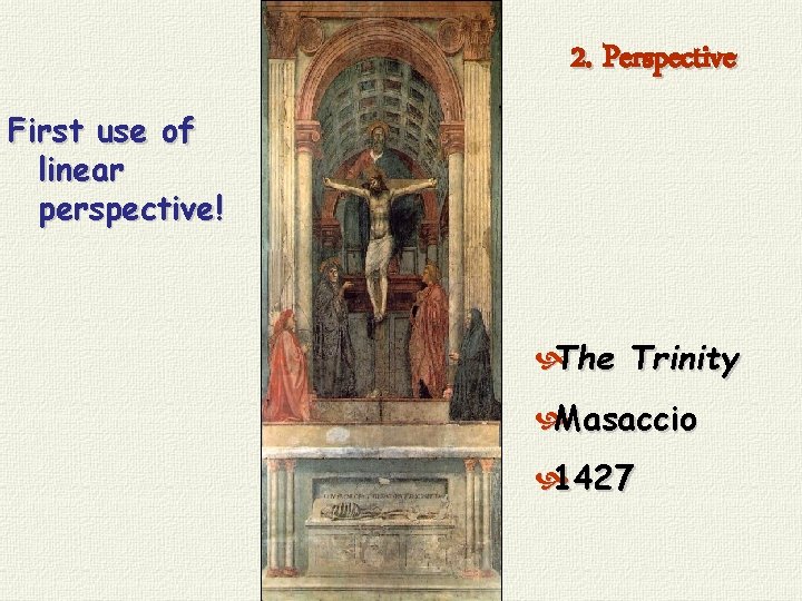 2. Perspective First use of linear perspective! The Trinity Masaccio 1427 