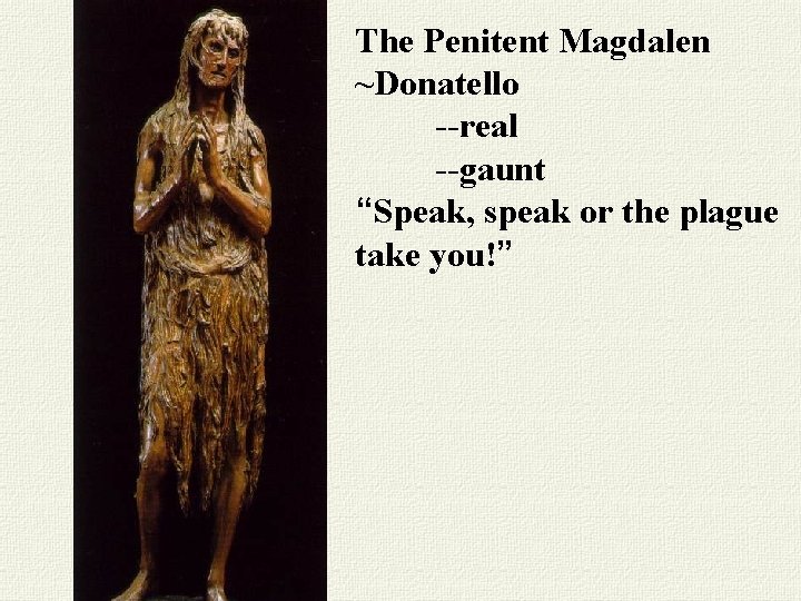 The Penitent Magdalen ~Donatello --real --gaunt “Speak, speak or the plague take you!” 