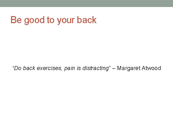 Be good to your back “Do back exercises, pain is distracting” – Margaret Atwood