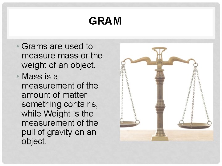 GRAM • Grams are used to measure mass or the weight of an object.