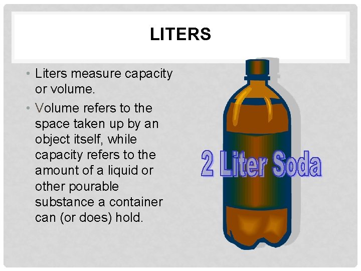 LITERS • Liters measure capacity or volume. • Volume refers to the space taken