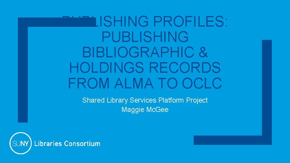 PUBLISHING PROFILES: PUBLISHING BIBLIOGRAPHIC & HOLDINGS RECORDS FROM ALMA TO OCLC Shared Library Services