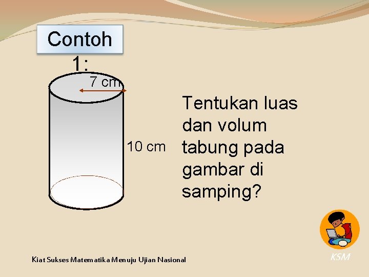 Contoh 1: 7 cm 10 cm Tentukan luas dan volum tabung pada gambar di Contoh 1: 7 cm 10 cm Tentukan luas dan volum tabung pada gambar di