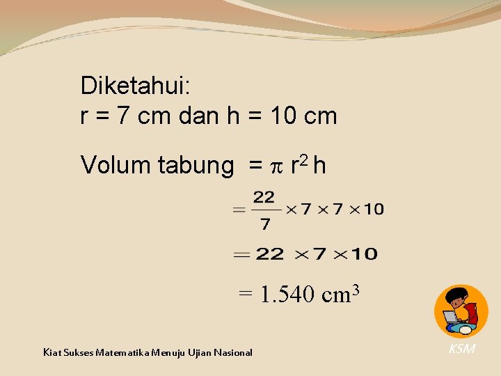 Diketahui: r = 7 cm dan h = 10 cm Volum tabung = r Diketahui: r = 7 cm dan h = 10 cm Volum tabung = r