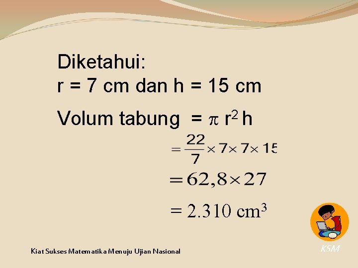 Diketahui: r = 7 cm dan h = 15 cm Volum tabung = r Diketahui: r = 7 cm dan h = 15 cm Volum tabung = r
