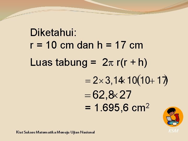 Diketahui: r = 10 cm dan h = 17 cm Luas tabung = 2 Diketahui: r = 10 cm dan h = 17 cm Luas tabung = 2