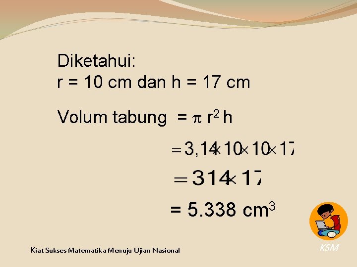 Diketahui: r = 10 cm dan h = 17 cm Volum tabung = r Diketahui: r = 10 cm dan h = 17 cm Volum tabung = r