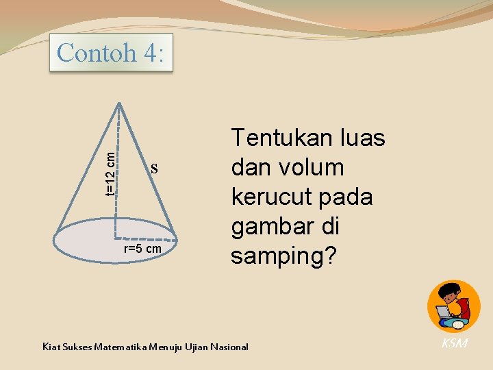 t=12 cm Contoh 4: s r=5 cm Tentukan luas dan volum kerucut pada gambar t=12 cm Contoh 4: s r=5 cm Tentukan luas dan volum kerucut pada gambar